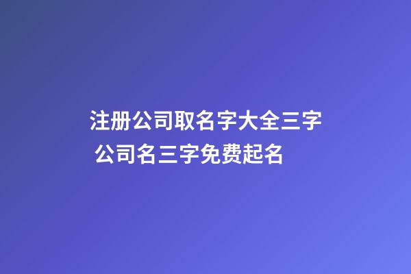 注册公司取名字大全三字 公司名三字免费起名-第1张-公司起名-玄机派